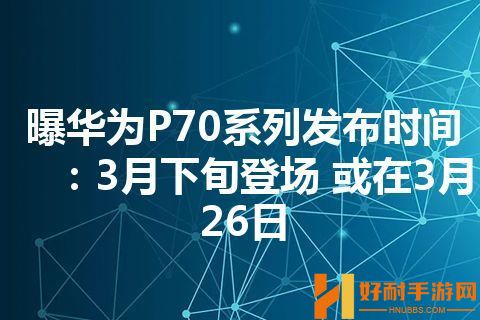曝华为P70系列发布时间：3月下旬登场 或在3月26日